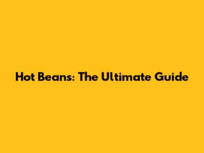 Hot Beans: The Ultimate Guide