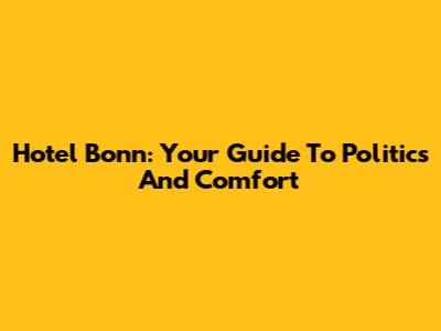 Hotel Bonn: Your Guide To Politics And Comfort