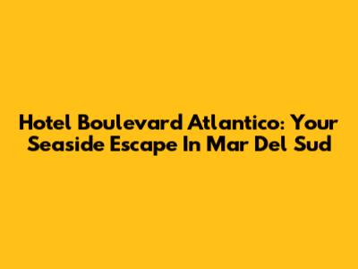 Hotel Boulevard Atlantico: Your Seaside Escape In Mar Del Sud