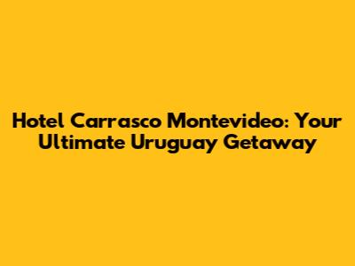 Hotel Carrasco Montevideo: Your Ultimate Uruguay Getaway