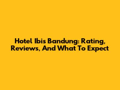 Hotel Ibis Bandung: Rating, Reviews, And What To Expect