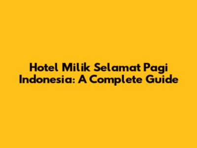 Hotel Milik Selamat Pagi Indonesia: A Complete Guide