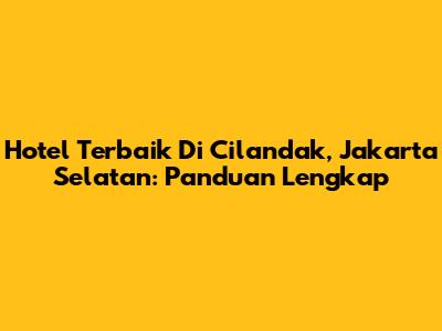 Hotel Terbaik Di Cilandak, Jakarta Selatan: Panduan Lengkap