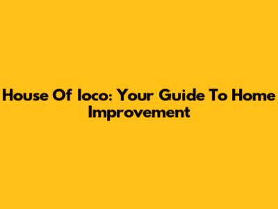 House Of Ioco: Your Guide To Home Improvement