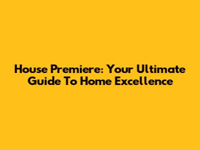 House Premiere: Your Ultimate Guide To Home Excellence