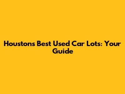 Houston's Best Used Car Lots: Your Guide