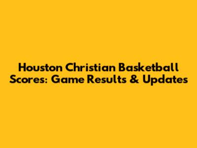 Houston Christian Basketball Scores: Game Results & Updates