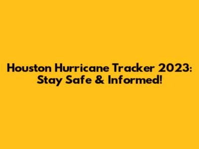 Houston Hurricane Tracker 2023: Stay Safe & Informed!