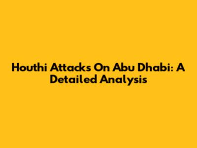 Houthi Attacks On Abu Dhabi: A Detailed Analysis