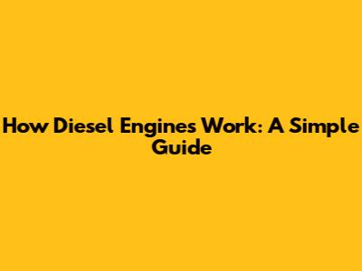 How Diesel Engines Work: A Simple Guide
