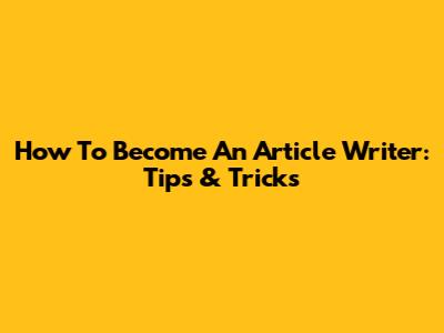 How To Become An Article Writer: Tips & Tricks