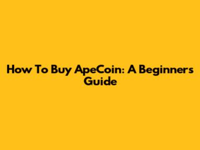 How To Buy ApeCoin: A Beginner's Guide