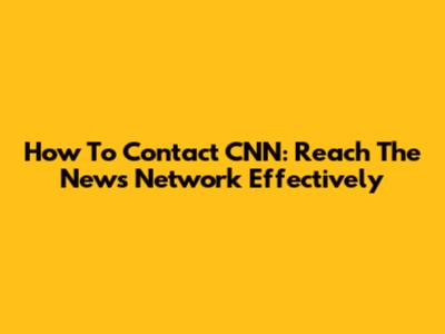 How To Contact CNN: Reach The News Network Effectively