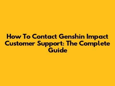 How To Contact Genshin Impact Customer Support: The Complete Guide