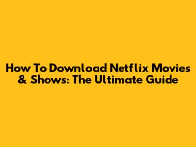 How To Download Netflix Movies & Shows: The Ultimate Guide