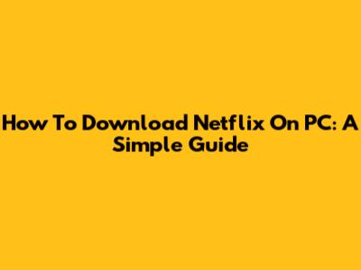 How To Download Netflix On PC: A Simple Guide