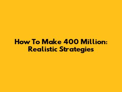 How To Make 400 Million: Realistic Strategies