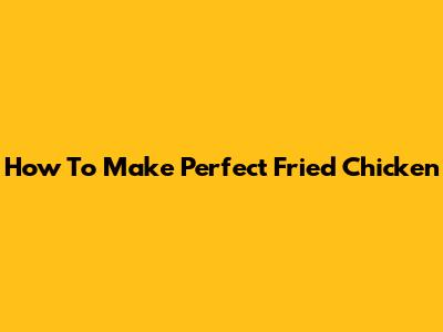 How To Make Perfect Fried Chicken
