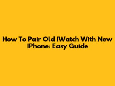 How To Pair Old IWatch With New IPhone: Easy Guide