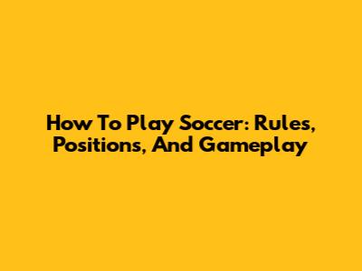 How To Play Soccer: Rules, Positions, And Gameplay