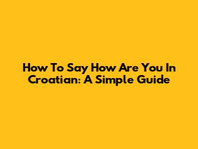 How To Say "How Are You" In Croatian: A Simple Guide