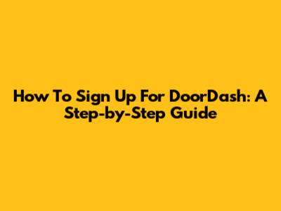 How To Sign Up For DoorDash: A Step-by-Step Guide