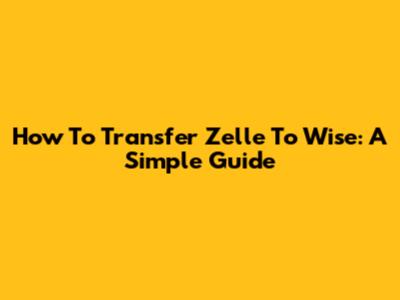 How To Transfer Zelle To Wise: A Simple Guide