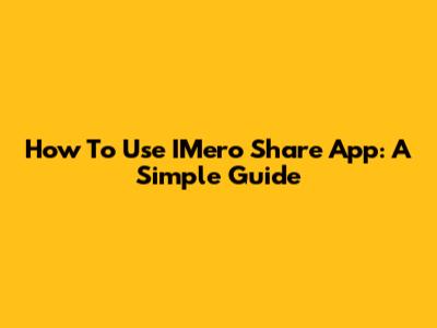 How To Use IMero Share App: A Simple Guide