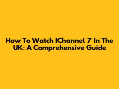 How To Watch IChannel 7 In The UK: A Comprehensive Guide