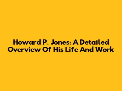 Howard P. Jones: A Detailed Overview Of His Life And Work