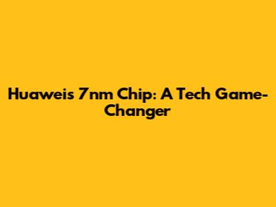 Huawei's 7nm Chip: A Tech Game-Changer