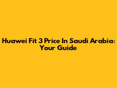 Huawei Fit 3 Price In Saudi Arabia: Your Guide