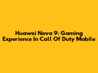 Huawei Nova 9: Gaming Experience In Call Of Duty Mobile