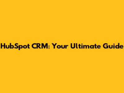 HubSpot CRM: Your Ultimate Guide