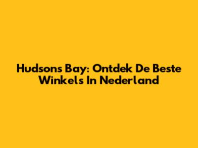 Hudson's Bay: Ontdek De Beste Winkels In Nederland
