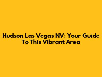 Hudson Las Vegas NV: Your Guide To This Vibrant Area