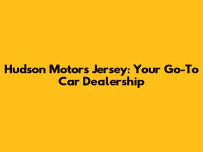 Hudson Motors Jersey: Your Go-To Car Dealership