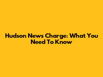 Hudson News Charge: What You Need To Know