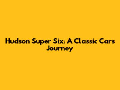 Hudson Super Six: A Classic Car's Journey