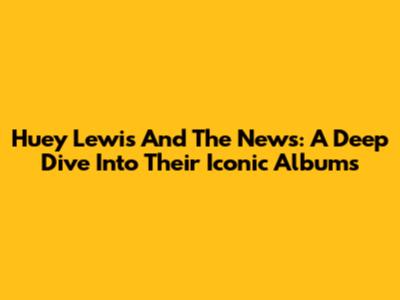 Huey Lewis And The News: A Deep Dive Into Their Iconic Albums