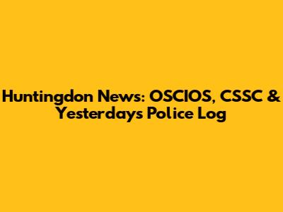 Huntingdon News: OSCIOS, CSSC & Yesterday's Police Log