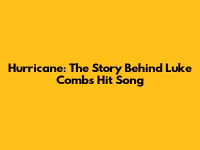 Hurricane: The Story Behind Luke Combs' Hit Song