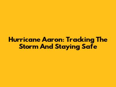 Hurricane Aaron: Tracking The Storm And Staying Safe