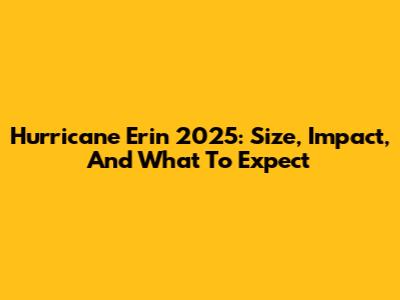 Hurricane Erin 2025: Size, Impact, And What To Expect