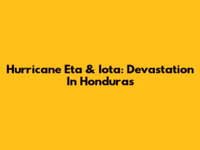 Hurricane Eta & Iota: Devastation In Honduras