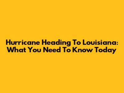 Hurricane Heading To Louisiana: What You Need To Know Today