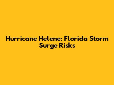 Hurricane Helene: Florida Storm Surge Risks