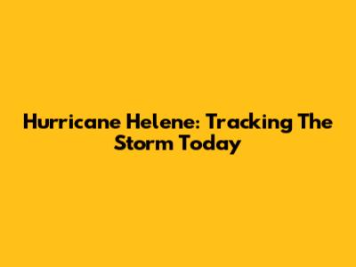 Hurricane Helene: Tracking The Storm Today