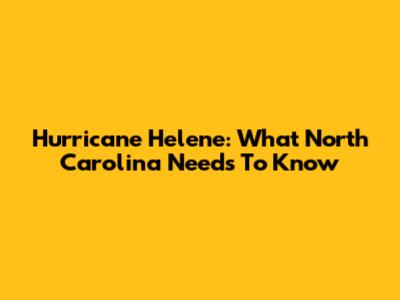 Hurricane Helene: What North Carolina Needs To Know