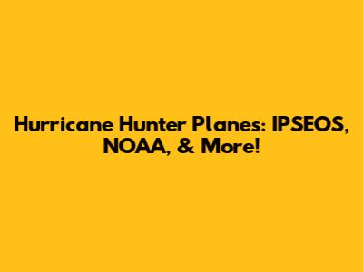 Hurricane Hunter Planes: IPSEOS, NOAA, & More!